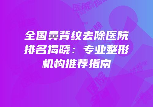 全国鼻背纹去除医院排名揭晓：专业整形机构推荐指南