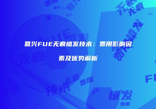 嘉兴FUE无痕植发技术：费用影响因素及优势解析