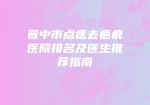 晋中市点痣去疤痕医院排名及医生推荐指南