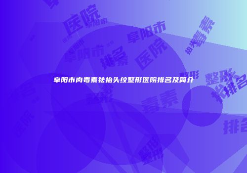 阜阳市肉毒素祛抬头纹整形医院排名及简介