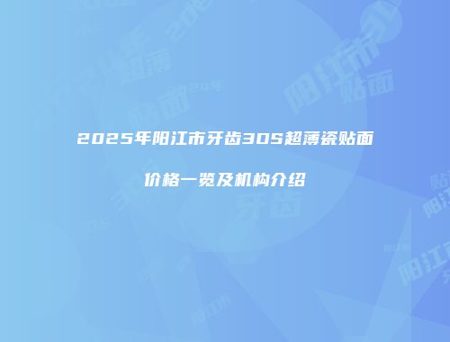 2025年阳江市牙齿3DS超薄瓷贴面价格一览及机构介绍