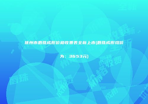 抚州市唇珠成形价格收费表全新上市(唇珠成形均价为：3653元)
