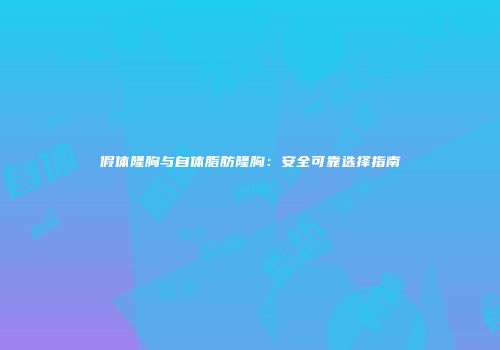 假体隆胸与自体脂肪隆胸：安全可靠选择指南
