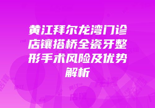 黄江拜尔龙湾门诊店镶搭桥全瓷牙整形手术风险及优势解析