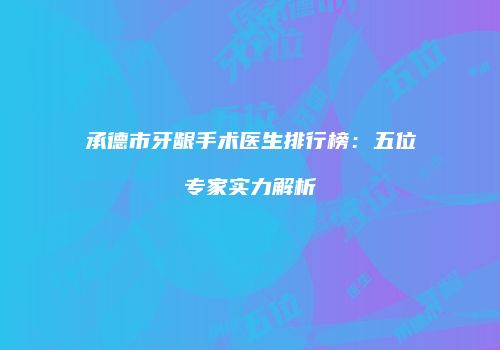 承德市牙龈手术医生排行榜：五位专家实力解析