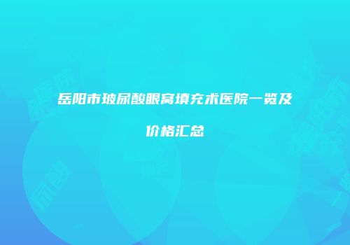 岳阳市玻尿酸眼窝填充术医院一览及价格汇总