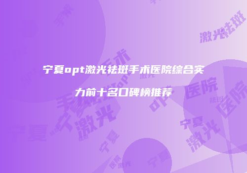 宁夏opt激光祛斑手术医院综合实力前十名口碑榜推荐