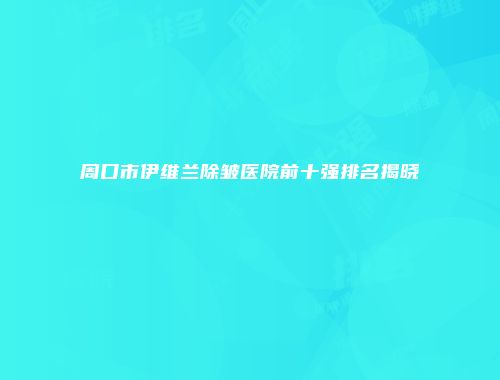 周口市伊维兰除皱医院前十强排名揭晓