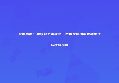 全面指南：唇腭裂手术信息、费用及眉山市优质医生与医院推荐