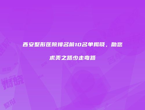 西安整形医院排名前10名单揭晓，助您求美之路少走弯路