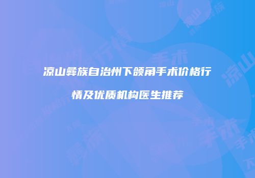 凉山彝族自治州下颌角手术价格行情及优质机构医生推荐