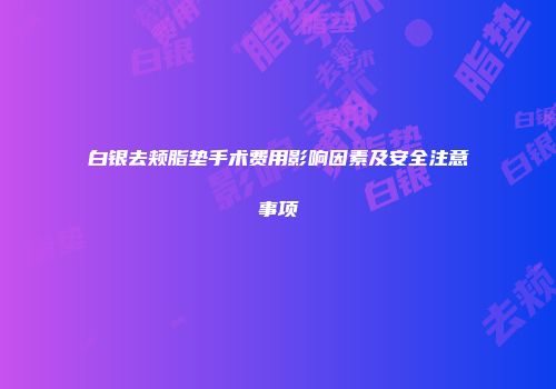 白银去颊脂垫手术费用影响因素及安全注意事项