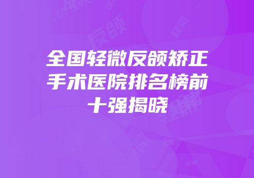全国轻微反颌矫正手术医院排名榜前十强揭晓