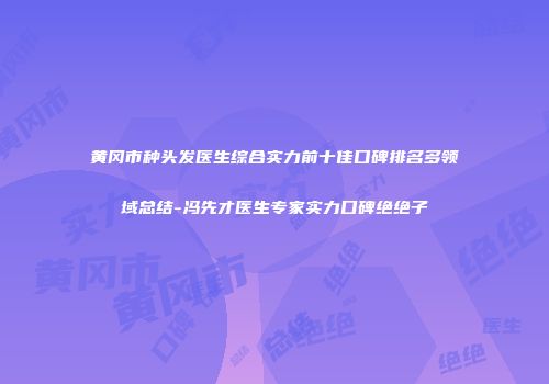 黄冈市种头发医生综合实力前十佳口碑排名多领域总结-冯先才医生专家实力口碑绝绝子