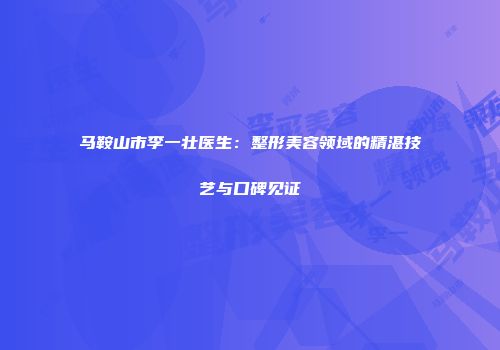 马鞍山市李一壮医生：整形美容领域的精湛技艺与口碑见证