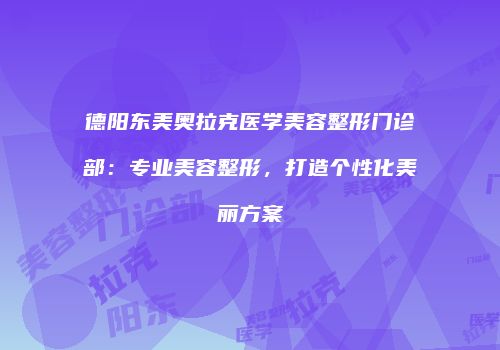 德阳东美奥拉克医学美容整形门诊部：专业美容整形，打造个性化美丽方案
