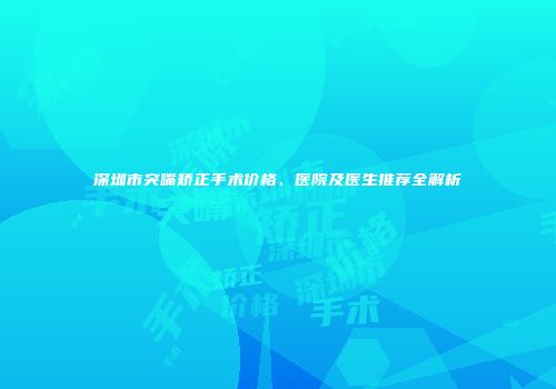 深圳市突嘴矫正手术价格、医院及医生推荐全解析