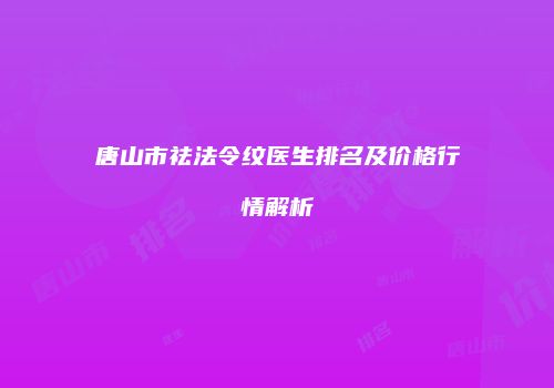 唐山市祛法令纹医生排名及价格行情解析
