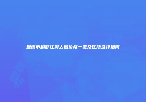 盘锦市眼部注射去皱价格一览及医院选择指南