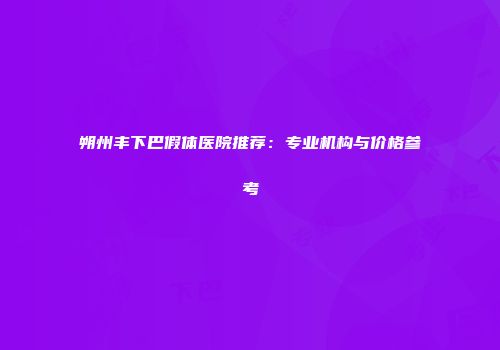 朔州丰下巴假体医院推荐：专业机构与价格参考