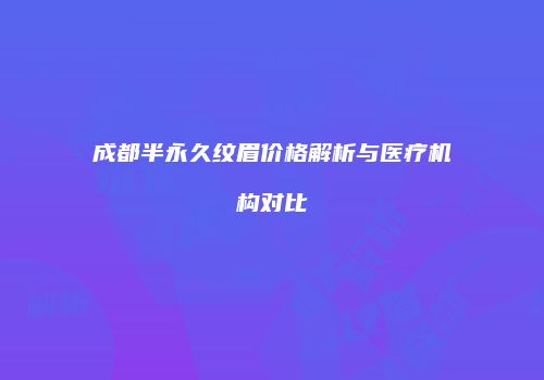 成都半永久纹眉价格解析与医疗机构对比