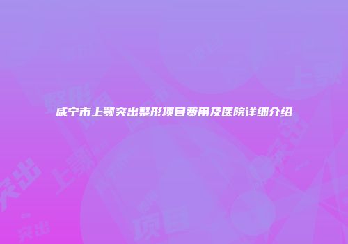 咸宁市上颚突出整形项目费用及医院详细介绍
