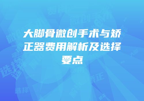 大脚骨微创手术与矫正器费用解析及选择要点