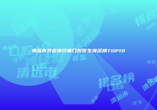 清远市牙齿神经痛口腔医生排名榜TOP10