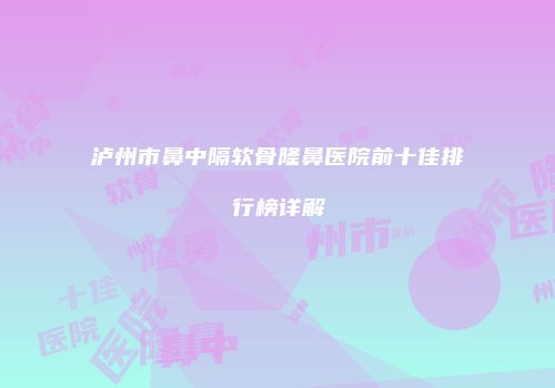 泸州市鼻中隔软骨隆鼻医院前十佳排行榜详解