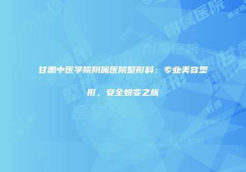 甘肃中医学院附属医院整形科：专业美容塑形，安全蜕变之旅