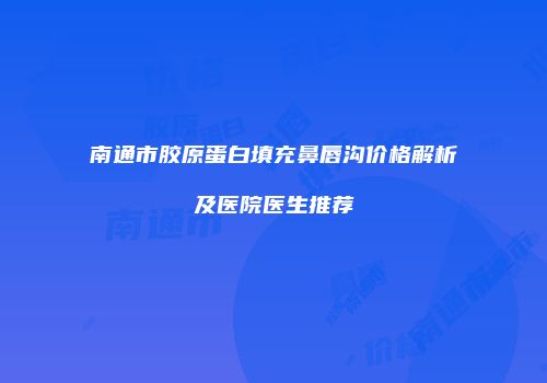 南通市胶原蛋白填充鼻唇沟价格解析及医院医生推荐
