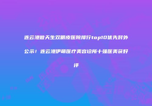 连云港做天生双眼皮医院排行top10优先对外公示！连云港伊萌医疗美容诊所十强医美获好评