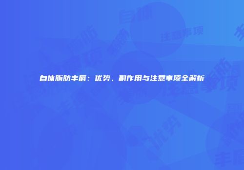 自体脂肪丰唇：优势、副作用与注意事项全解析