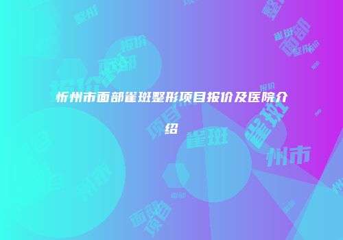 忻州市面部雀斑整形项目报价及医院介绍