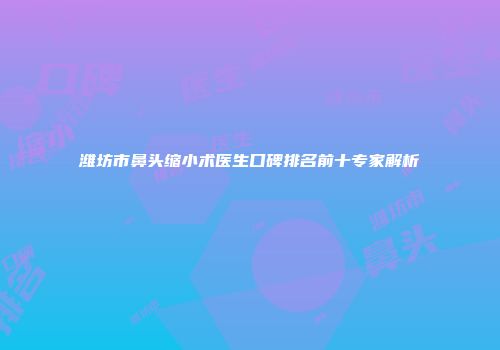 潍坊市鼻头缩小术医生口碑排名前十专家解析