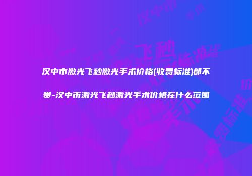汉中市激光飞秒激光手术价格(收费标准)都不贵-汉中市激光飞秒激光手术价格在什么范围