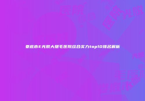 娄底市E光脱大腿毛医院综合实力top10排名解析