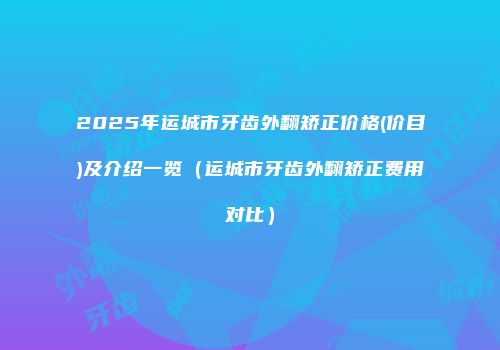 2025年运城市牙齿外翻矫正价格(价目)及介绍一览（运城市牙齿外翻矫正费用对比）