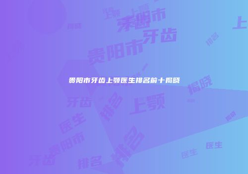 贵阳市牙齿上颚医生排名前十揭晓