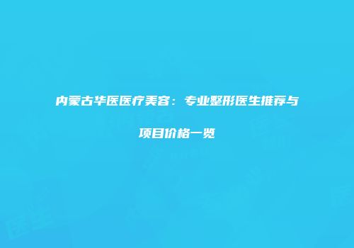 内蒙古华医医疗美容：专业整形医生推荐与项目价格一览