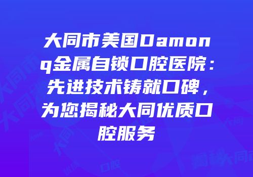 大同市美国Damonq金属自锁口腔医院：先进技术铸就口碑，为您揭秘大同优质口腔服务