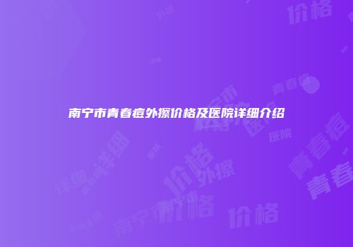 南宁市青春痘外擦价格及医院详细介绍