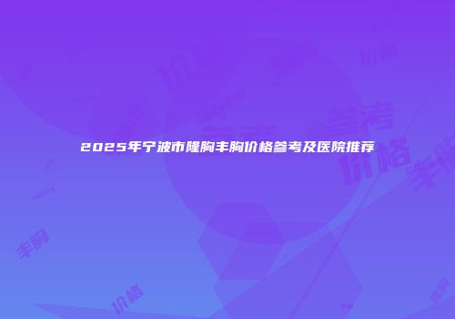 2025年宁波市隆胸丰胸价格参考及医院推荐