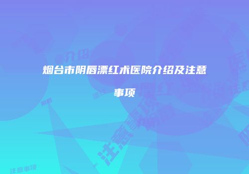 烟台市阴唇漂红术医院介绍及注意事项