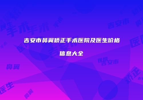 吉安市鼻翼矫正手术医院及医生价格信息大全