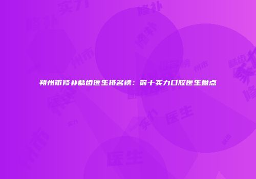 朔州市修补龋齿医生排名榜：前十实力口腔医生盘点