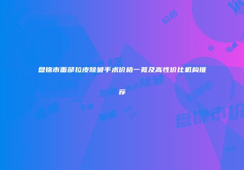 盘锦市面部拉皮除皱手术价格一览及高性价比机构推荐