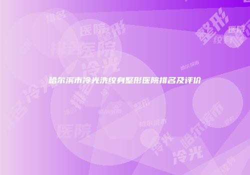 哈尔滨市冷光洗纹身整形医院排名及评价