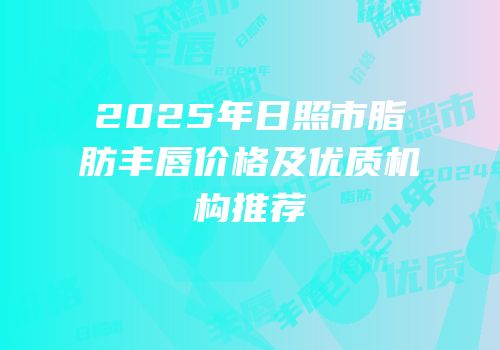 2025年日照市脂肪丰唇价格及优质机构推荐
