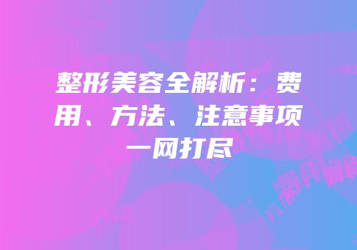 整形美容全解析：费用、方法、注意事项一网打尽